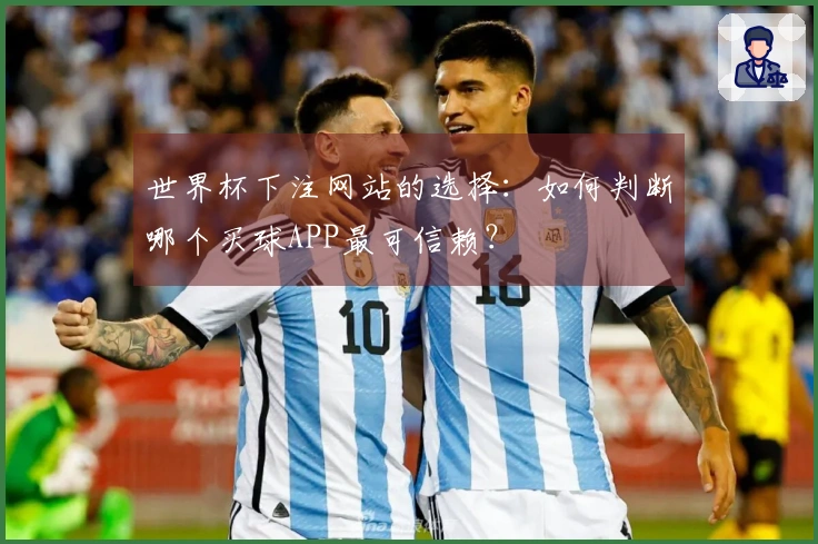 世界杯下注网站的选择：如何判断哪个买球APP最可信赖？